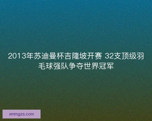 2013年苏迪曼杯吉隆坡开赛 32支顶级羽毛球强队争夺世界冠军