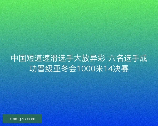 中国短道速滑选手大放异彩 六名选手成功晋级亚冬会1000米14决赛