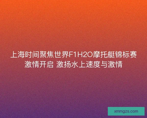 上海时间聚焦世界F1H2O摩托艇锦标赛激情开启 激扬水上速度与激情