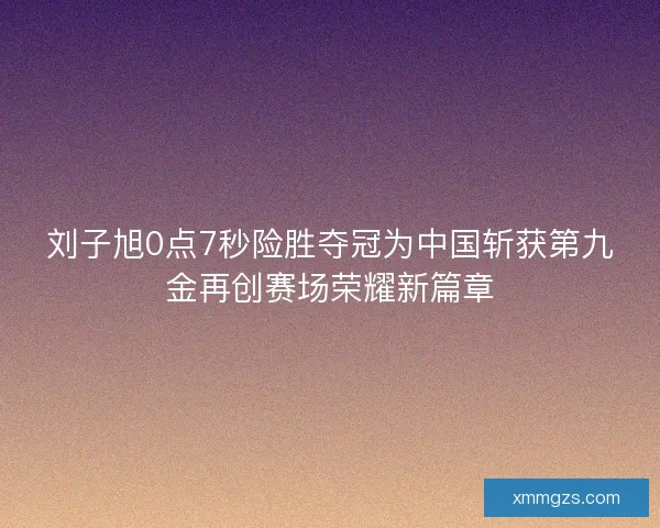 刘子旭0点7秒险胜夺冠为中国斩获第九金再创赛场荣耀新篇章