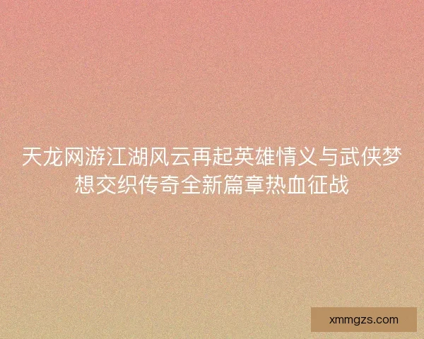 天龙网游江湖风云再起英雄情义与武侠梦想交织传奇全新篇章热血征战