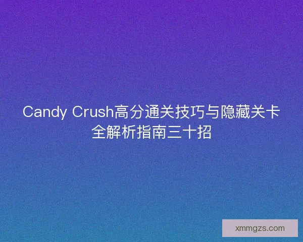 Candy Crush高分通关技巧与隐藏关卡全解析指南三十招