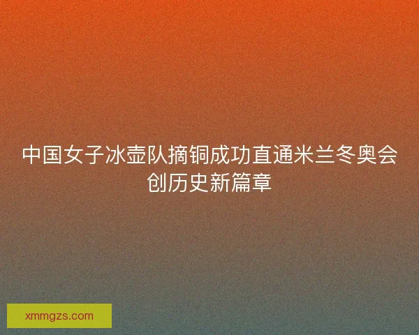 中国女子冰壶队摘铜成功直通米兰冬奥会创历史新篇章