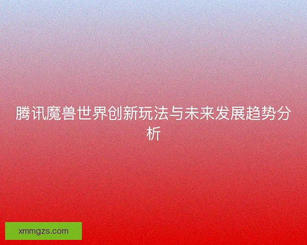 腾讯魔兽世界创新玩法与未来发展趋势分析